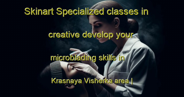 Skinart Specialized classes in creative develop your microblading skills in Krasnaya Visherka area | MicrobladingTraining | MicrobladingClasses | SkinartTraining-Russian Federation